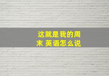 这就是我的周末 英语怎么说